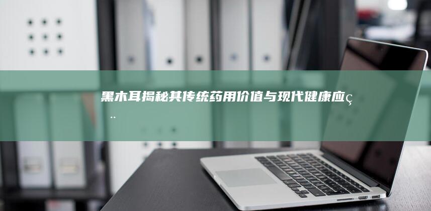 黑木耳：揭秘其传统药用价值与现代健康应用