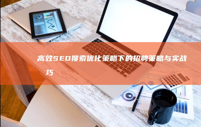 高效SEO搜索优化策略下的招聘策略与实战技巧