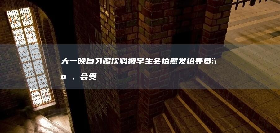 大一晚自习喝饮料被学生会拍照发给导员了，会受到什么处罚？