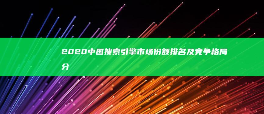 2020中国搜索引擎市场份额排名及竞争格局分析