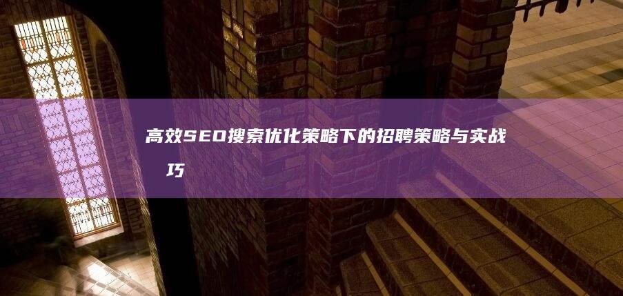 高效SEO搜索优化策略下的招聘策略与实战技巧